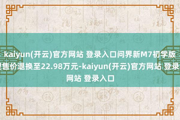 kaiyun(开云)官方网站 登录入口问界新M7初学版车型售价退换至22.98万元-kaiyun(开云)官方网站 登录入口