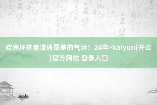 欧洲杯体育遭遇最差的气运！24年-kaiyun(开云)官方网站 登录入口