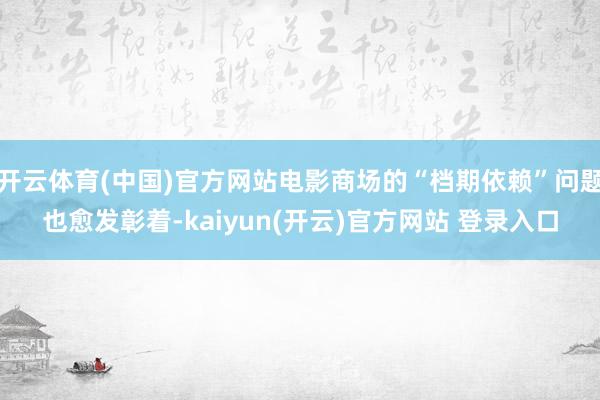 开云体育(中国)官方网站电影商场的“档期依赖”问题也愈发彰着-kaiyun(开云)官方网站 登录入口