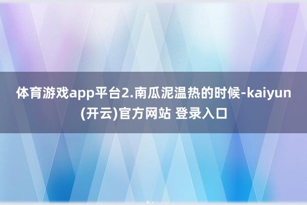 体育游戏app平台2.南瓜泥温热的时候-kaiyun(开云)官方网站 登录入口