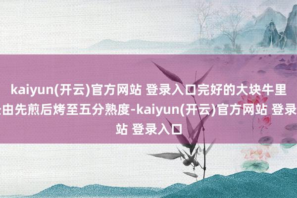 kaiyun(开云)官方网站 登录入口完好的大块牛里脊经由先煎后烤至五分熟度-kaiyun(开云)官方网站 登录入口