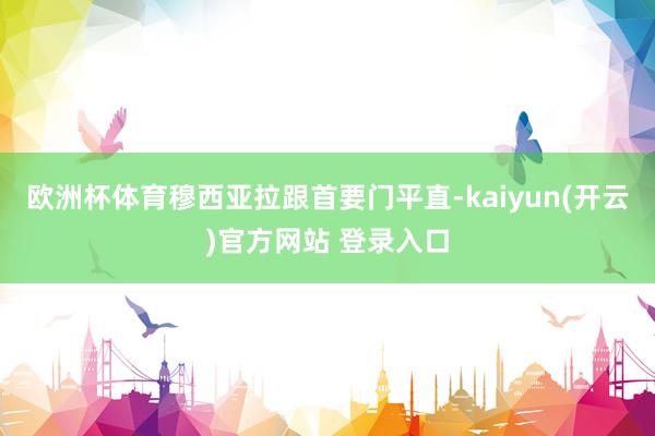 欧洲杯体育穆西亚拉跟首要门平直-kaiyun(开云)官方网站 登录入口