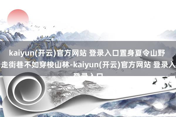 kaiyun(开云)官方网站 登录入口置身夏令山野 行走街巷不如穿梭山林-kaiyun(开云)官方网站 登录入口