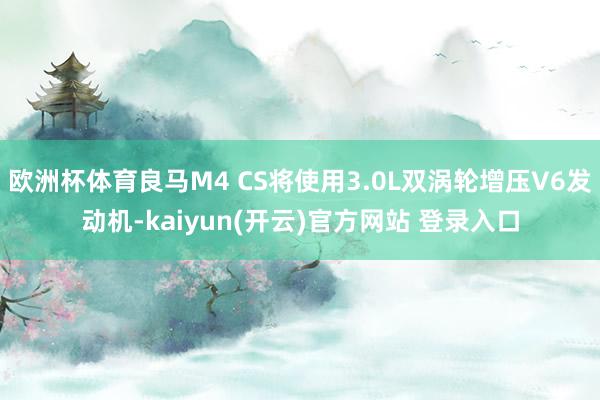 欧洲杯体育良马M4 CS将使用3.0L双涡轮增压V6发动机-kaiyun(开云)官方网站 登录入口