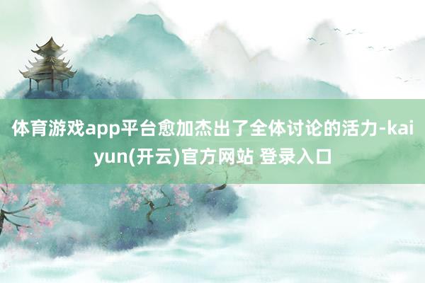 体育游戏app平台愈加杰出了全体讨论的活力-kaiyun(开云)官方网站 登录入口