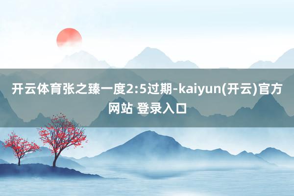 开云体育张之臻一度2:5过期-kaiyun(开云)官方网站 登录入口