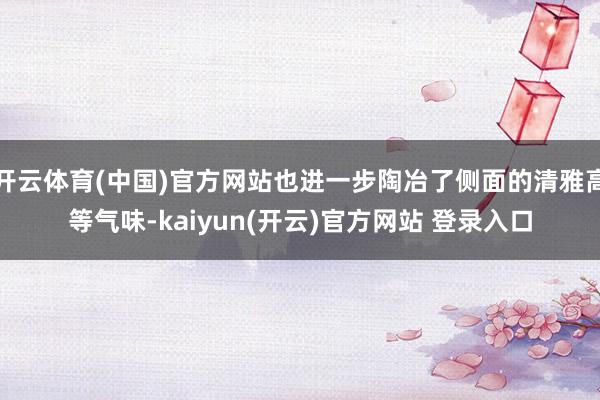 开云体育(中国)官方网站也进一步陶冶了侧面的清雅高等气味-kaiyun(开云)官方网站 登录入口