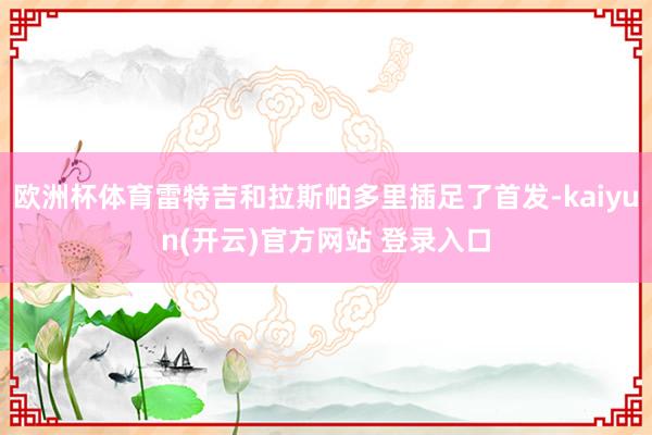 欧洲杯体育雷特吉和拉斯帕多里插足了首发-kaiyun(开云)官方网站 登录入口