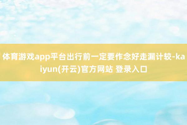 体育游戏app平台出行前一定要作念好走漏计较-kaiyun(开云)官方网站 登录入口