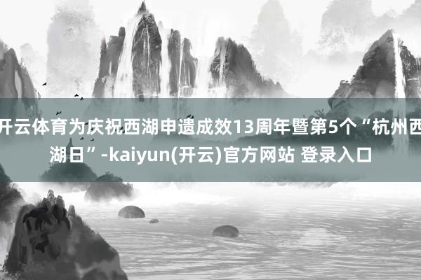 开云体育为庆祝西湖申遗成效13周年暨第5个“杭州西湖日”-kaiyun(开云)官方网站 登录入口