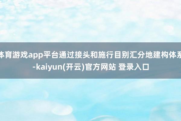 体育游戏app平台通过接头和施行目别汇分地建构体系-kaiyun(开云)官方网站 登录入口