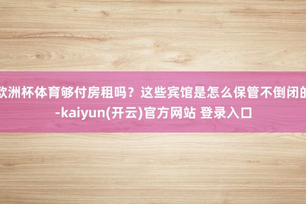 欧洲杯体育够付房租吗？这些宾馆是怎么保管不倒闭的-kaiyun(开云)官方网站 登录入口