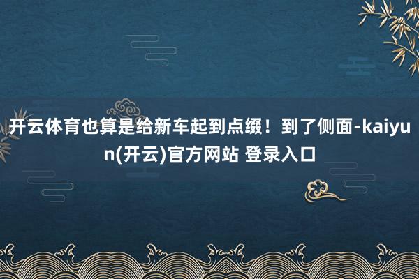 开云体育也算是给新车起到点缀！到了侧面-kaiyun(开云)官方网站 登录入口