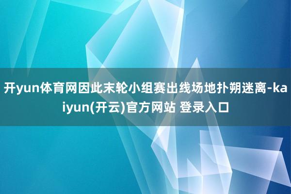 开yun体育网因此末轮小组赛出线场地扑朔迷离-kaiyun(开云)官方网站 登录入口