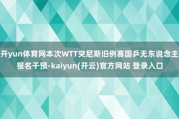 开yun体育网本次WTT突尼斯旧例赛国乒无东说念主报名干预-kaiyun(开云)官方网站 登录入口