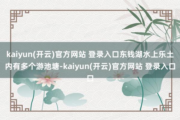 kaiyun(开云)官方网站 登录入口东钱湖水上乐土内有多个游池塘-kaiyun(开云)官方网站 登录入口