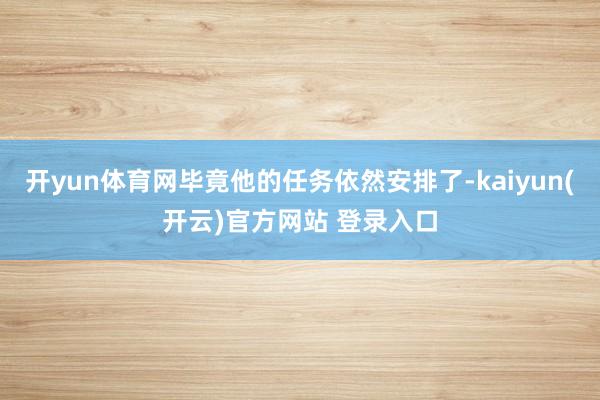 开yun体育网毕竟他的任务依然安排了-kaiyun(开云)官方网站 登录入口