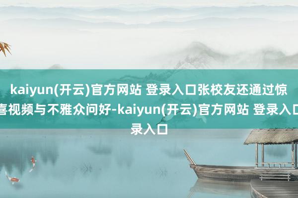 kaiyun(开云)官方网站 登录入口张校友还通过惊喜视频与不雅众问好-kaiyun(开云)官方网站 登录入口