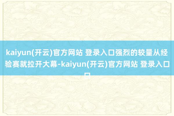 kaiyun(开云)官方网站 登录入口强烈的较量从经验赛就拉开大幕-kaiyun(开云)官方网站 登录入口