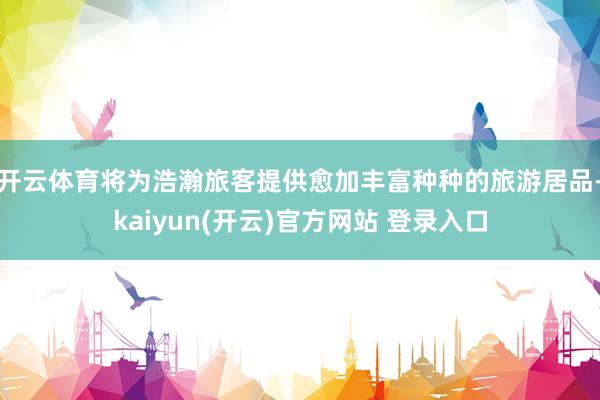 开云体育将为浩瀚旅客提供愈加丰富种种的旅游居品-kaiyun(开云)官方网站 登录入口