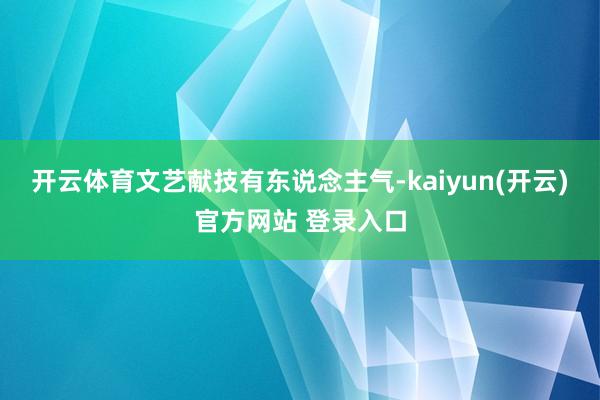 开云体育文艺献技有东说念主气-kaiyun(开云)官方网站 登录入口