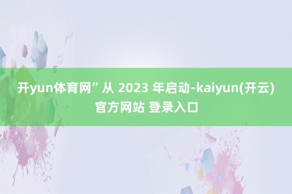 开yun体育网”从 2023 年启动-kaiyun(开云)官方网站 登录入口