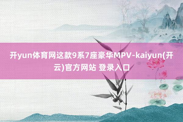 开yun体育网这款9系7座豪华MPV-kaiyun(开云)官方网站 登录入口