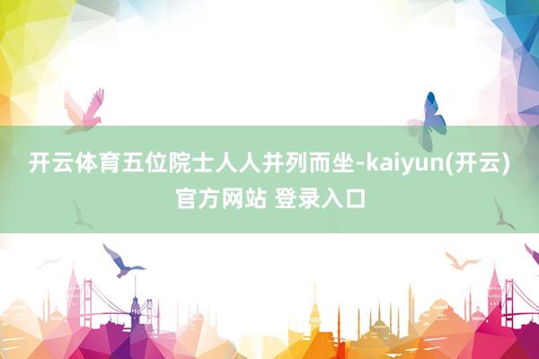 开云体育五位院士人人并列而坐-kaiyun(开云)官方网站 登录入口