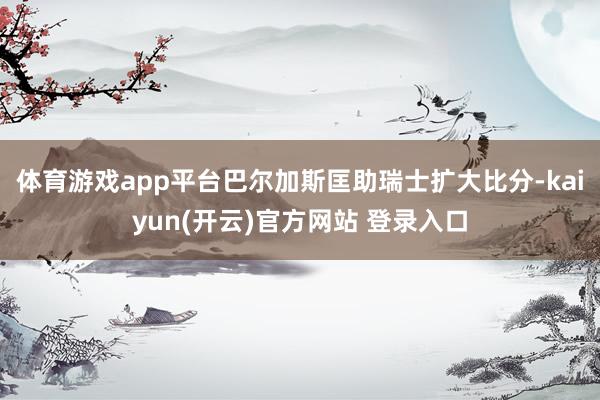 体育游戏app平台巴尔加斯匡助瑞士扩大比分-kaiyun(开云)官方网站 登录入口