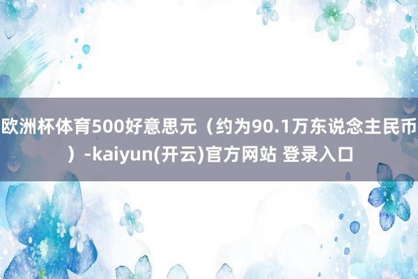 欧洲杯体育500好意思元（约为90.1万东说念主民币）-kaiyun(开云)官方网站 登录入口