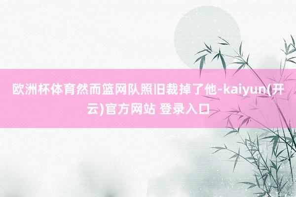 欧洲杯体育然而篮网队照旧裁掉了他-kaiyun(开云)官方网站 登录入口