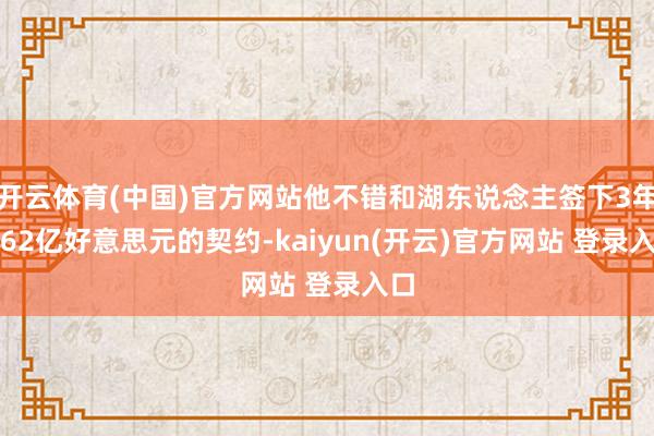 开云体育(中国)官方网站他不错和湖东说念主签下3年1.62亿好意思元的契约-kaiyun(开云)官方网站 登录入口