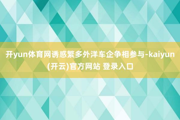 开yun体育网诱惑繁多外洋车企争相参与-kaiyun(开云)官方网站 登录入口