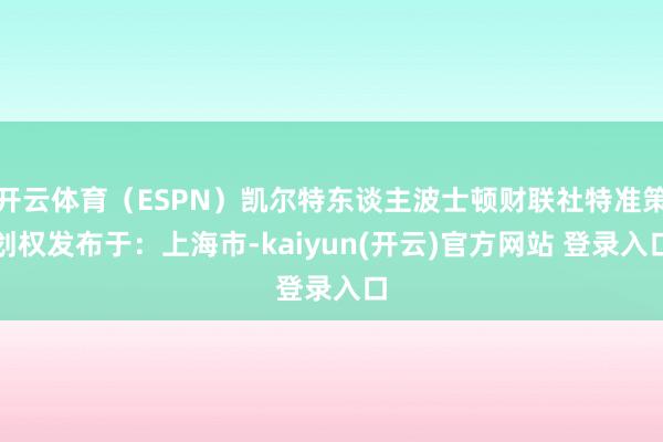 开云体育（ESPN）凯尔特东谈主波士顿财联社特准策划权发布于：上海市-kaiyun(开云)官方网站 登录入口