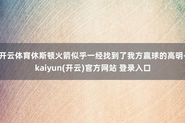 开云体育休斯顿火箭似乎一经找到了我方赢球的高明-kaiyun(开云)官方网站 登录入口