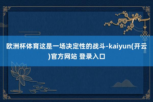 欧洲杯体育这是一场决定性的战斗-kaiyun(开云)官方网站 登录入口