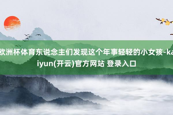 欧洲杯体育东说念主们发现这个年事轻轻的小女孩-kaiyun(开云)官方网站 登录入口