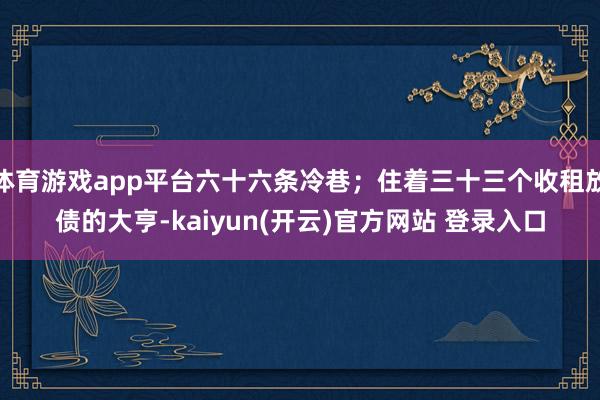 体育游戏app平台六十六条冷巷；住着三十三个收租放债的大亨-kaiyun(开云)官方网站 登录入口