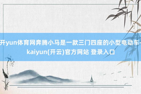 开yun体育网奔腾小马是一款三门四座的小型电动车-kaiyun(开云)官方网站 登录入口