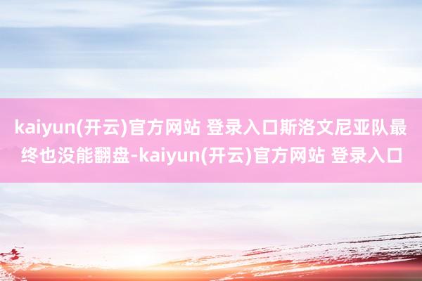 kaiyun(开云)官方网站 登录入口斯洛文尼亚队最终也没能翻盘-kaiyun(开云)官方网站 登录入口