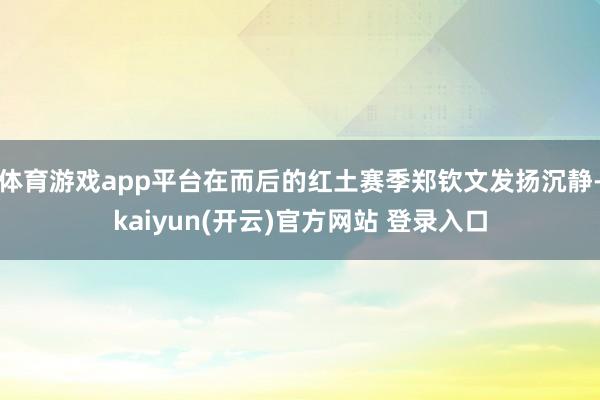 体育游戏app平台在而后的红土赛季郑钦文发扬沉静-kaiyun(开云)官方网站 登录入口