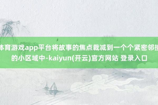 体育游戏app平台将故事的焦点裁减到一个个紧密邻接的小区域中-kaiyun(开云)官方网站 登录入口