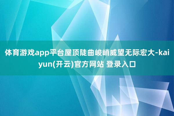 体育游戏app平台屋顶陡曲峻峭威望无际宏大-kaiyun(开云)官方网站 登录入口