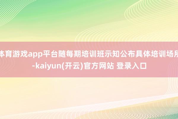 体育游戏app平台随每期培训班示知公布具体培训场所-kaiyun(开云)官方网站 登录入口