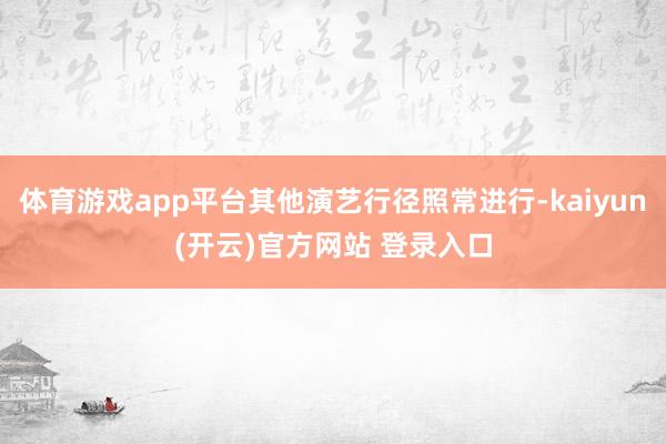 体育游戏app平台其他演艺行径照常进行-kaiyun(开云)官方网站 登录入口