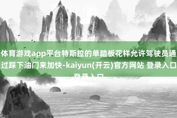 体育游戏app平台特斯拉的单踏板花样允许驾驶员通过踩下油门来加快-kaiyun(开云)官方网站 登录入口