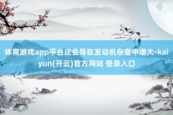 体育游戏app平台这会导致发动机杂音中增大-kaiyun(开云)官方网站 登录入口