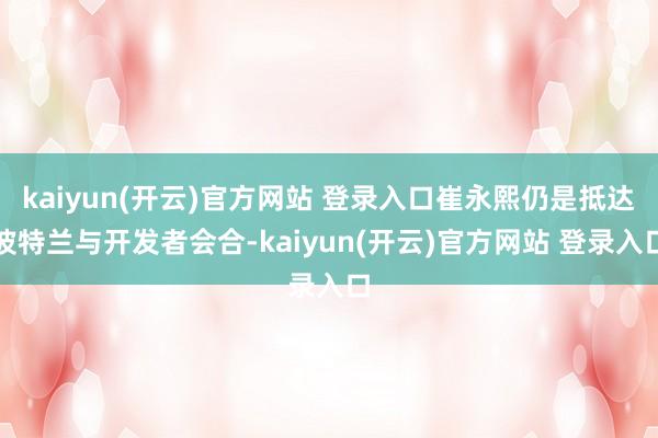 kaiyun(开云)官方网站 登录入口崔永熙仍是抵达波特兰与开发者会合-kaiyun(开云)官方网站 登录入口