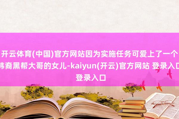 开云体育(中国)官方网站因为实施任务可爱上了一个韩裔黑帮大哥的女儿-kaiyun(开云)官方网站 登录入口