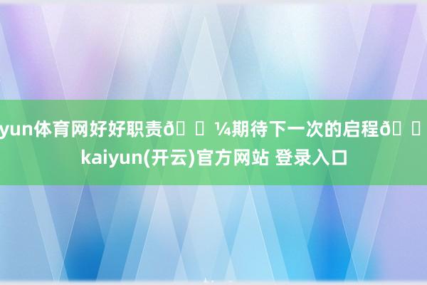 开yun体育网好好职责💼期待下一次的启程🛫-kaiyun(开云)官方网站 登录入口